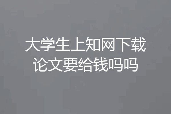 大学生上知网下载论文要给钱吗吗