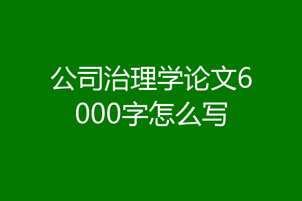 公司治理学论文6000字怎么写