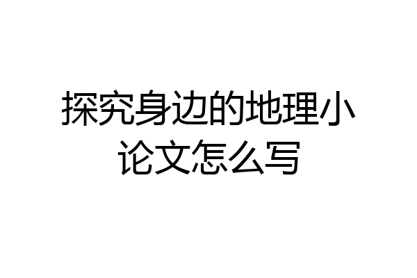 探究身边的地理小论文怎么写