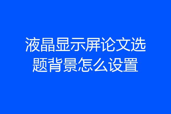 液晶显示屏论文选题背景怎么设置