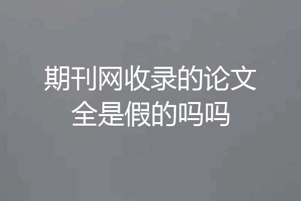 期刊网收录的论文全是假的吗吗