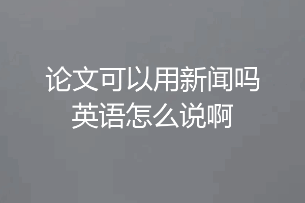 论文可以用新闻吗英语怎么说啊