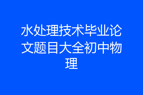 水处理技术毕业论文题目大全初中物理