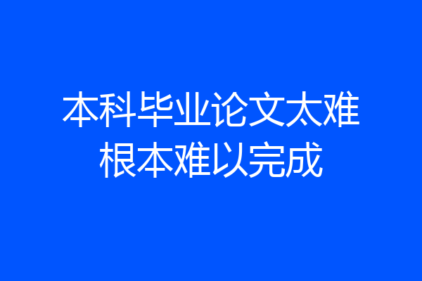本科毕业论文太难根本难以完成