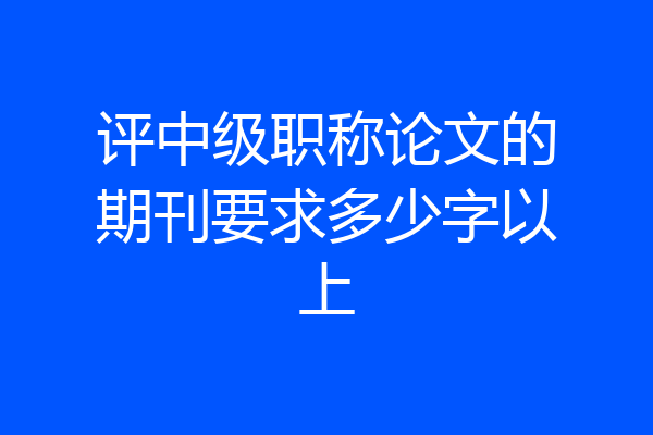 评中级职称论文的期刊要求多少字以上