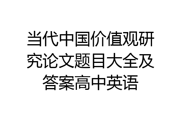 当代中国价值观研究论文题目大全及答案高中英语