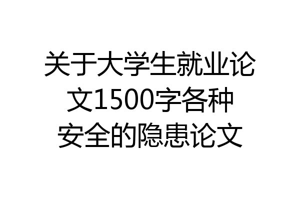 关于大学生就业论文1500字各种安全的隐患论文