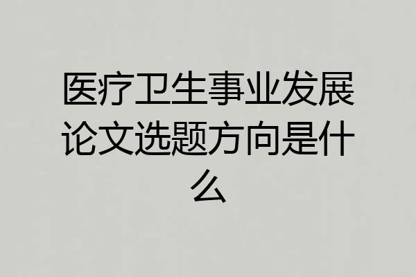 医疗卫生事业发展论文选题方向是什么