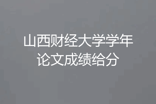 山西财经大学学年论文成绩给分