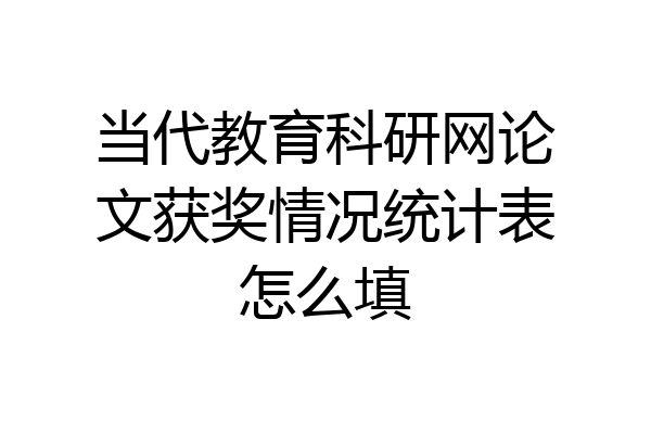 当代教育科研网论文获奖情况统计表怎么填