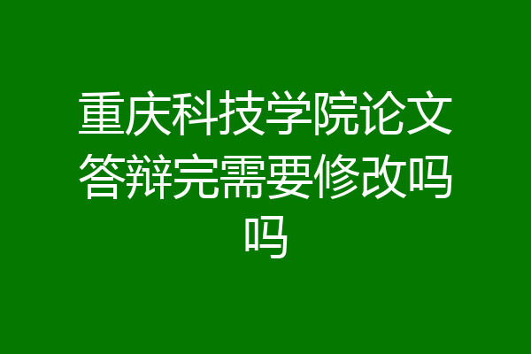 重庆科技学院论文答辩完需要修改吗吗