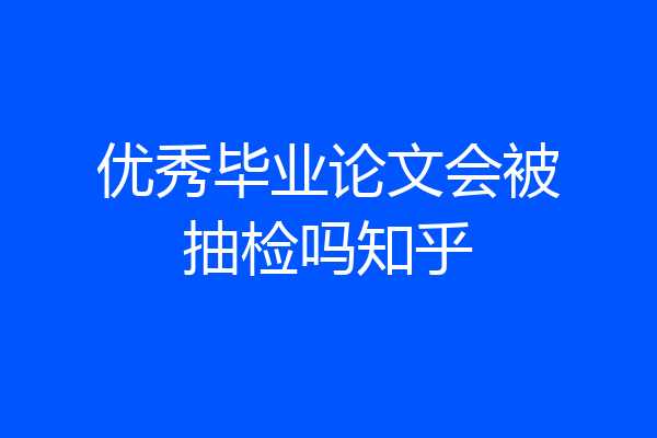 优秀毕业论文会被抽检吗知乎