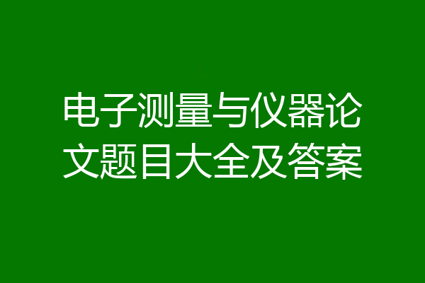 电子测量与仪器论文题目大全及答案