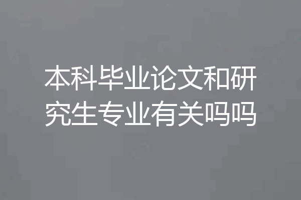 本科毕业论文和研究生专业有关吗吗