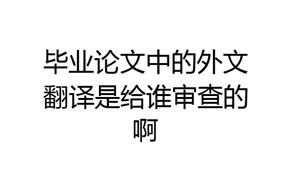 毕业论文中的外文翻译是给谁审查的啊
