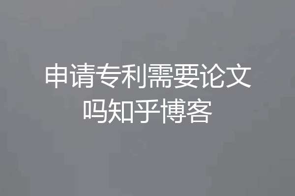 申请专利需要论文吗知乎博客