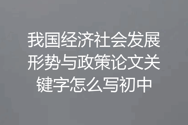 我国经济社会发展形势与政策论文关键字怎么写初中