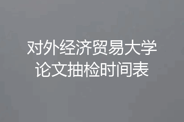 对外经济贸易大学论文抽检时间表