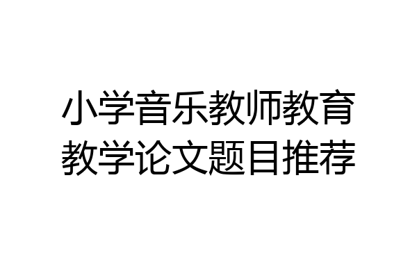 小学音乐教师教育教学论文题目推荐