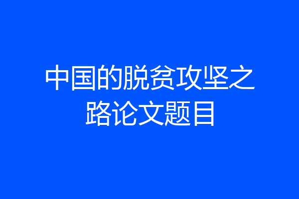 中国的脱贫攻坚之路论文题目