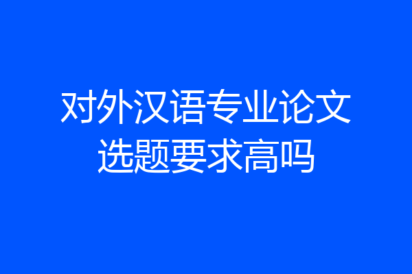 对外汉语专业论文选题要求高吗