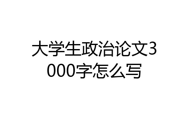 大学生政治论文3000字怎么写