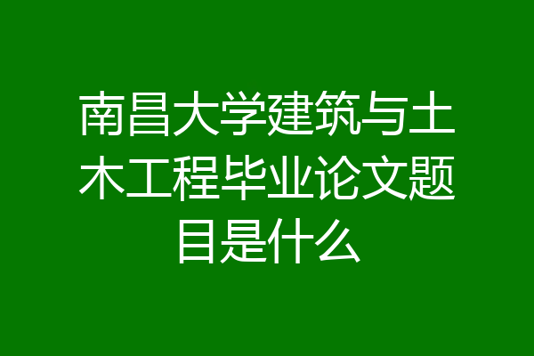 南昌大学建筑与土木工程毕业论文题目是什么