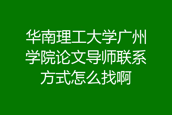 华南理工大学广州学院论文导师联系方式怎么找啊