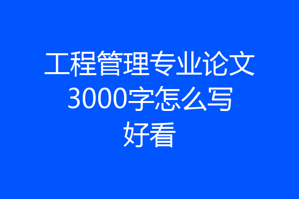工程管理专业论文3000字怎么写好看