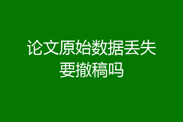 论文原始数据丢失要撤稿吗
