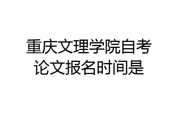 重庆文理学院自考论文报名时间是