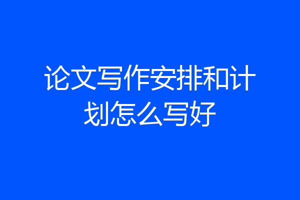 论文写作安排和计划怎么写好