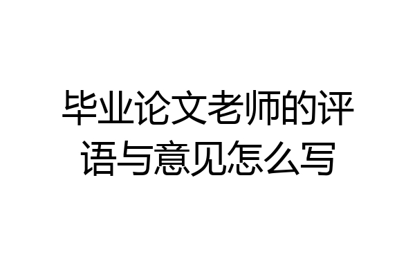 毕业论文老师的评语与意见怎么写