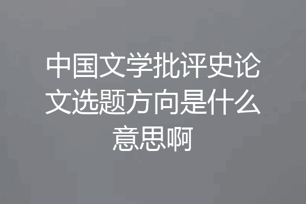中国文学批评史论文选题方向是什么意思啊