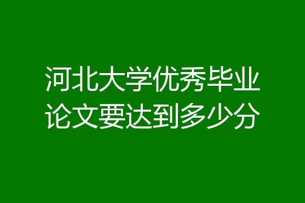 河北大学优秀毕业论文要达到多少分