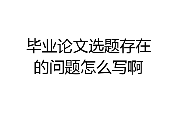 毕业论文选题存在的问题怎么写啊