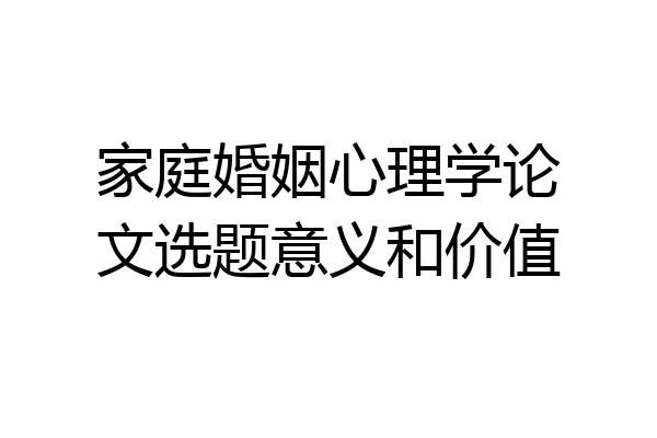 家庭婚姻心理学论文选题意义和价值