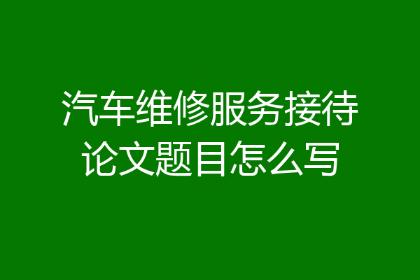 汽车维修服务接待论文题目怎么写