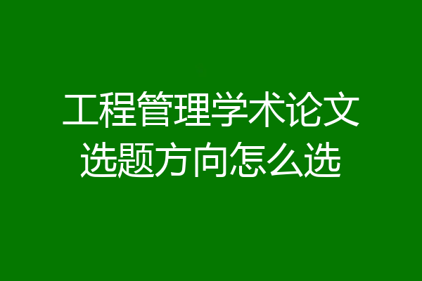 工程管理学术论文选题方向怎么选