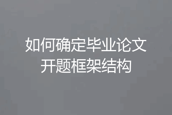 如何确定毕业论文开题框架结构