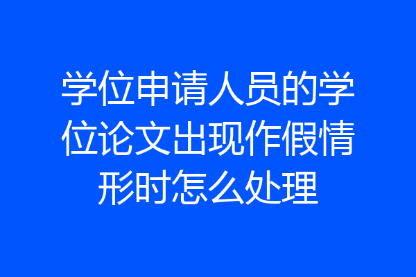 学位申请人员的学位论文出现作假情形时怎么处理