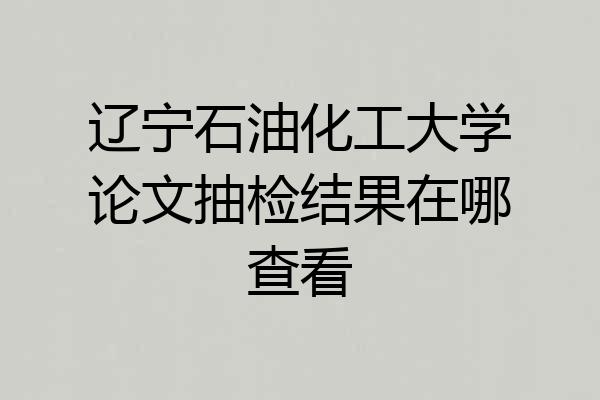 辽宁石油化工大学论文抽检结果在哪查看