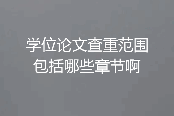 学位论文查重范围包括哪些章节啊