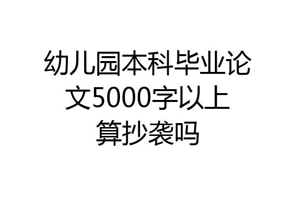 幼儿园本科毕业论文5000字以上算抄袭吗