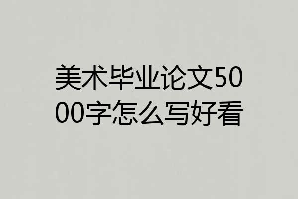 美术毕业论文5000字怎么写好看
