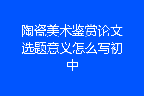 陶瓷美术鉴赏论文选题意义怎么写初中