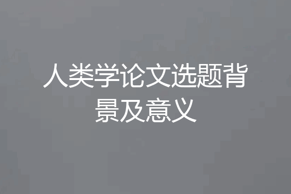 人类学论文选题背景及意义