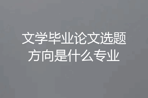 文学毕业论文选题方向是什么专业