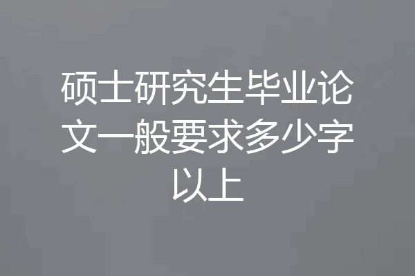 硕士研究生毕业论文一般要求多少字以上