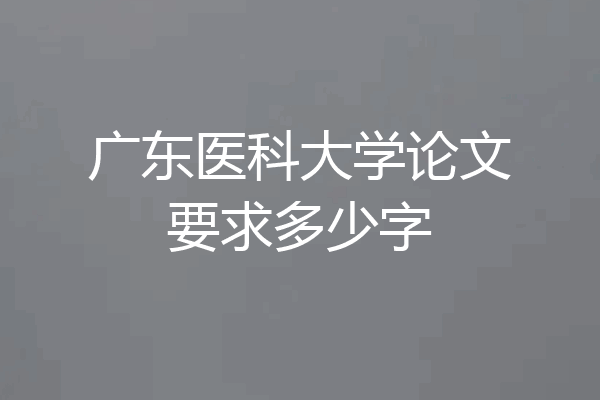 广东医科大学论文要求多少字